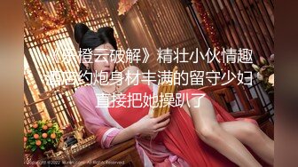 《乐橙云破解》精壮小伙情趣酒店约炮身材丰满的留守少妇 直接把她操趴了