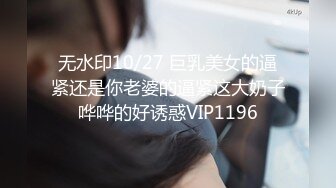 无水印10/27 巨乳美女的逼紧还是你老婆的逼紧这大奶子哗哗的好诱惑VIP1196