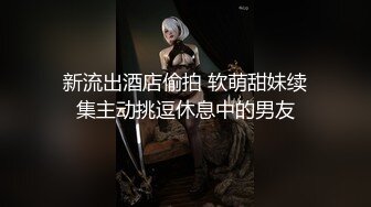 新流出酒店偷拍 软萌甜妹续集主动挑逗休息中的男友