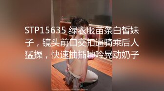 STP15635 绿衣服苗条白皙妹子，镜头前口交扣逼骑乘后人猛操，快速抽插呻吟晃动奶子