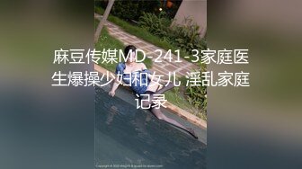 麻豆传媒MD-241-3家庭医生爆操少妇和女儿 淫乱家庭记录