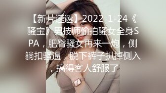 【新片速遞】2022-1-24《骚宝》男技师偷拍骚女全身SPA，肥臀骚女再来一炮，侧躺扣骚逼，脱下裤子扒掉侧入，搞得客人舒服了