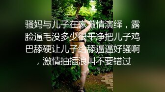 骚妈与儿子在家激情演绎，露脸逼毛没多少很干净把儿子鸡巴舔硬让儿子给舔逼逼好骚啊，激情抽插浪叫不要错过