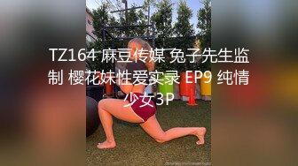 TZ164 麻豆传媒 兔子先生监制 樱花妹性爱实录 EP9 纯情少女3P