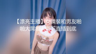 【漂亮主播】女僕裝和男友啪啪大屌後入每下直插到底