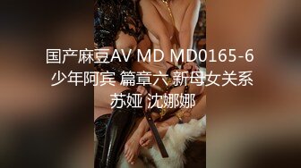 国产麻豆AV MD MD0165-6 少年阿宾 篇章六 新母女关系 苏娅 沈娜娜