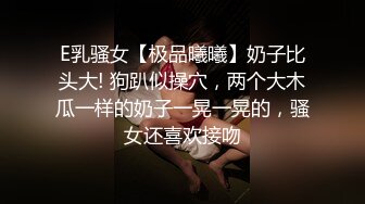 E乳骚女【极品曦曦】奶子比头大! 狗趴似操穴，两个大木瓜一样的奶子一晃一晃的，骚女还喜欢接吻