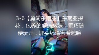 3-6【勇闯东南亚】东南亚探花，包养的颜值嫩妹，乖巧随便玩弄，埋头舔逼害羞遮脸