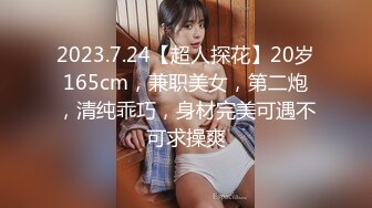 2023.7.24【超人探花】20岁165cm，兼职美女，第二炮，清纯乖巧，身材完美可遇不可求操爽