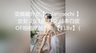 亚裔媚外女【 asianmochi 】 女女 2女1男 群交 侍奉白皮OF啪啪视频合集 【118v】 (22)