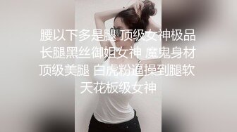 腰以下多是腿 顶级女神极品长腿黑丝御姐女神 魔鬼身材顶级美腿 白虎粉逼操到腿软 天花板级女神