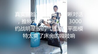 真实露脸高端约炮！清晰对话，推特大佬【粉红君】3000约战明星般的气质高颜平面模特太爽了床肏的嘎吱响