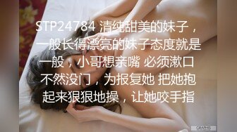 STP24784 清纯甜美的妹子，一般长得漂亮的妹子态度就是一般，小哥想亲嘴 必须漱口 不然没门，为报复她 把她抱起来狠狠地操，让她咬手指