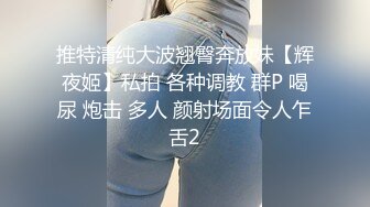 推特清纯大波翘臀奔放妹【辉夜姬】私拍 各种调教 群P 喝尿 炮击 多人 颜射场面令人乍舌2