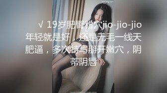 ❤️√ 19岁肥臀粉穴jio-jio-jio年轻就是好，还是无毛一线天肥逼，多次特写掰开嫩穴，阴蒂阴唇