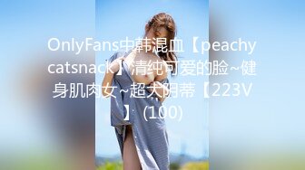 OnlyFans中韩混血【peachycatsnack】清纯可爱的脸~健身肌肉女~超大阴蒂【223V】 (100)