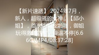 【新片速遞】 2024年7月，新人，超级骚的女神，【邱小姐】，首次约网友啪啪，御姐玩得激情四射，操逼不停[6.66G/MP4/08:37:28]