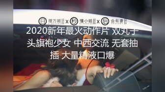 2020新年最火动作片 双丸子头旗袍少女 中西交流 无套抽插 大量精液口爆