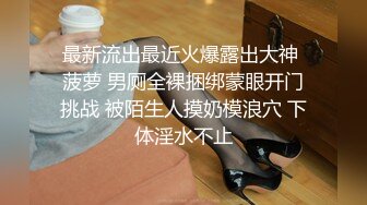 最新流出最近火爆露出大神 菠萝 男厕全裸捆绑蒙眼开门挑战 被陌生人摸奶模浪穴 下体淫水不止