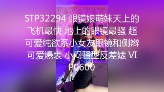 STP32294 眼镜娘萌妹天上的飞机最快 地上的眼镜最骚 超可爱纯欲系小女友眼镜和侧辫可爱爆表 小闷骚型反差婊 VIP0600