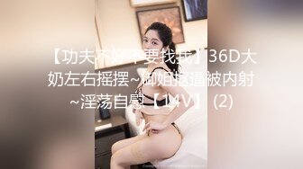 【功夫不好不要找我】36D大奶左右摇摆~御姐抠逼被内射~淫荡自慰【14V】 (2)