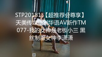 STP20181 【超推荐会尊享】天美传媒原创华语AV新作TM077-我的女神是老板小三 黑丝制服女神李潇潇