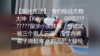 【新片速遞】  专约极品尤物大神『Kenny’s』✅00后????????留学小美妹妹，想试试被三个男人三通，没穿内裤 裙子撩起来 水都流到大腿根