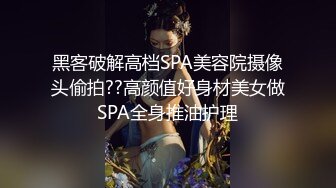 黑客破解高档SPA美容院摄像头偷拍??高颜值好身材美女做SPA全身推油护理