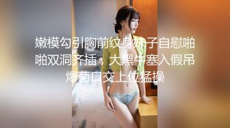 嫩模勾引胸前纹身妹子自慰啪啪双洞齐插，大黑牛塞入假吊爆菊口交上位猛操