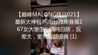 【巅峰MALONG精品021】最新大神包养流出01年身高167女大学生，清纯白肤，反差大，蜜桃臀颜值高 (1)