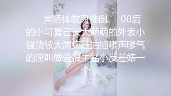 ❤️声娇体软易推倒❤️00后的小可爱已长大萌萌的外表小骚货被大屌疯狂抽插嗲声嗲气的淫叫做爱很生猛小反差婊一个