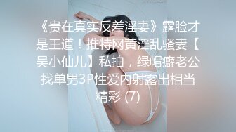 《贵在真实反差淫妻》露脸才是王道！推特网黄淫乱骚妻【吴小仙儿】私拍，绿帽癖老公找单男3P性爱内射露出相当精彩 (7)