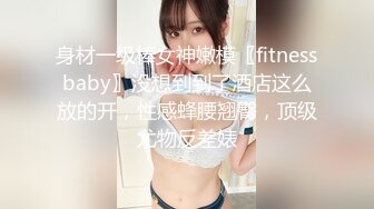 身材一级棒女神嫩模〖fitnessbaby〗没想到到了酒店这么放的开，性感蜂腰翘臀，顶级尤物反差婊