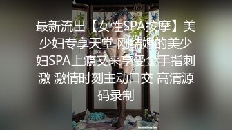 最新流出【女性SPA按摩】美少妇专享天堂 刚结婚的美少妇SPA上瘾又来享受金手指刺激 激情时刻主动口交 高清源码录制