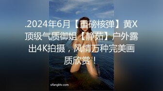 .2024年6月【重磅核弹】黄X顶级气质御姐【静茹】户外露出4K拍摄，风情万种完美画质欣赏！