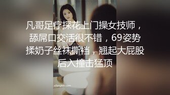 凡哥足疗探花上门操女技师，舔屌口交活很不错，69姿势揉奶子丝袜撕裆，翘起大屁股后入撞击猛顶