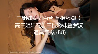 三姐妹女同百合 互相舔脚【高三姐妹花】三位嫩妹叠罗汉 道具互操 (88)