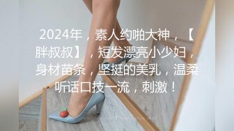 2024年，素人约啪大神，【胖叔叔】，短发漂亮小少妇，身材苗条，坚挺的美乳，温柔听话口技一流，刺激！