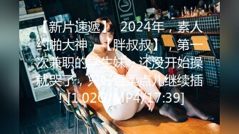 【新片速遞】  2024年，素人约啪大神，【胖叔叔】，第一次兼职的学生妹，还没开始操就哭了，只好温柔点儿继续插！[1.02G/MP4/17:39]