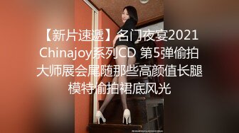 【新片速遞】名门夜宴2021Chinajoy系列CD 第5弹偷拍大师展会尾随那些高颜值长腿模特偷拍裙底风光