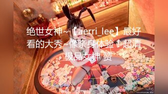 绝世女神~【aerri_lee】最好看的大秀~像亲身体验！超清，极品女神 赞