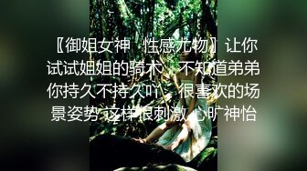 〖御姐女神✨性感尤物〗让你试试姐姐的骑术，不知道弟弟你持久不持久吖，很喜欢的场景姿势 这样很刺激 心旷神怡