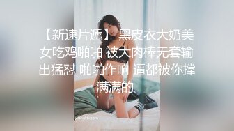 【新速片遞】 黑皮衣大奶美女吃鸡啪啪 被大肉棒无套输出猛怼 啪啪作响 逼都被你撑满满的 