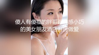 傻人有傻福的胖哥跟性感小巧的美女朋友酒店开房做爱