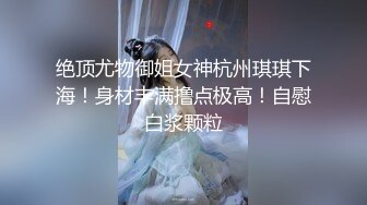 绝顶尤物御姐女神杭州琪琪下海！身材丰满撸点极高！自慰白浆颗粒