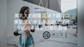 美乳大奶眼镜娘,躺下就可以享受,主动坐上来去动,奶子被干的甩来甩去,口暴吃静液