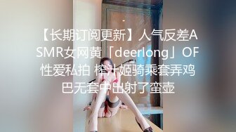 【长期订阅更新】人气反差ASMR女网黄「deerlong」OF性爱私拍 榨汁姬骑乘套弄鸡巴无套中出射了蛮壶