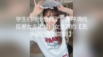 学生们终于放假了，各种清纯反差女走出校门女主可约【无水印已传到简阶】