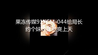 果冻传媒91YCM-044给局长约个妹妹让他爽上天