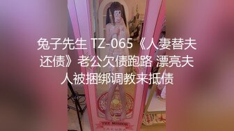 兔子先生 TZ-065《人妻替夫还债》老公欠债跑路 漂亮夫人被捆绑调教来抵债